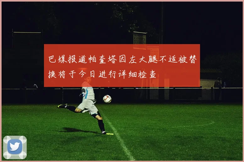 巴媒报道帕奎塔因左大腿不适被替换将于今日进行详细检查