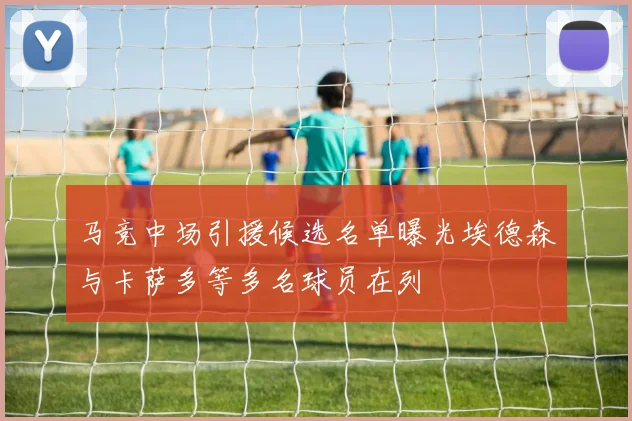 马竞中场引援候选名单曝光埃德森与卡萨多等多名球员在列