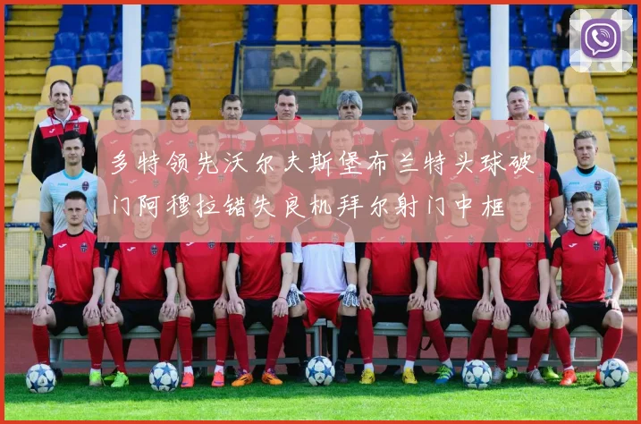 多特领先沃尔夫斯堡布兰特头球破门阿穆拉错失良机拜尔射门中框