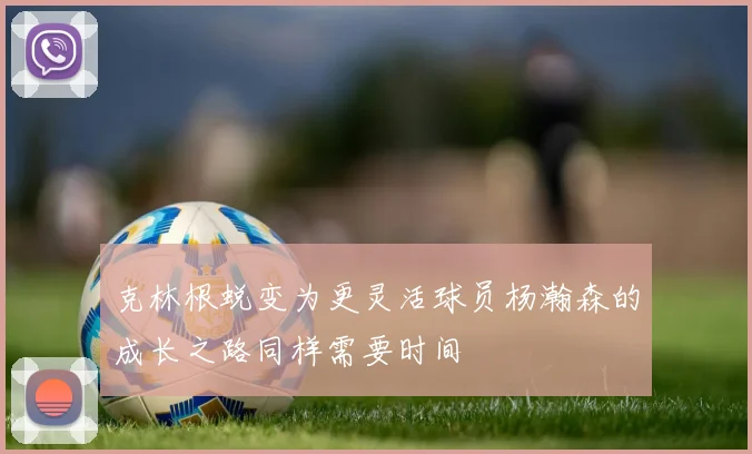 克林根蜕变为更灵活球员杨瀚森的成长之路同样需要时间