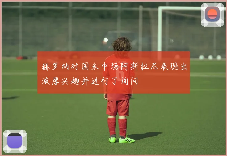 赫罗纳对国米中场阿斯拉尼表现出浓厚兴趣并进行了询问