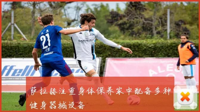 萨拉赫注重身体保养家中配备多种健身器械设备