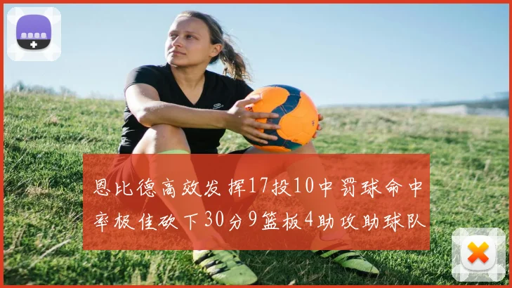 恩比德高效发挥17投10中罚球命中率极佳砍下30分9篮板4助攻助球队获胜
