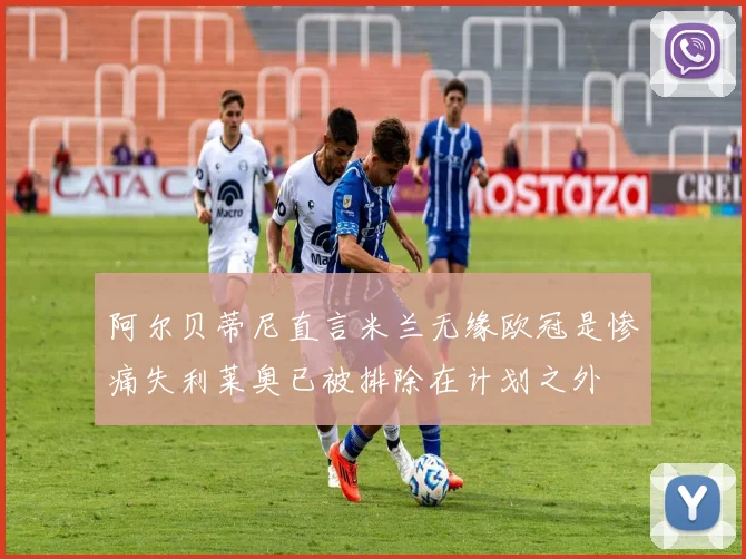 阿尔贝蒂尼直言米兰无缘欧冠是惨痛失利莱奥已被排除在计划之外