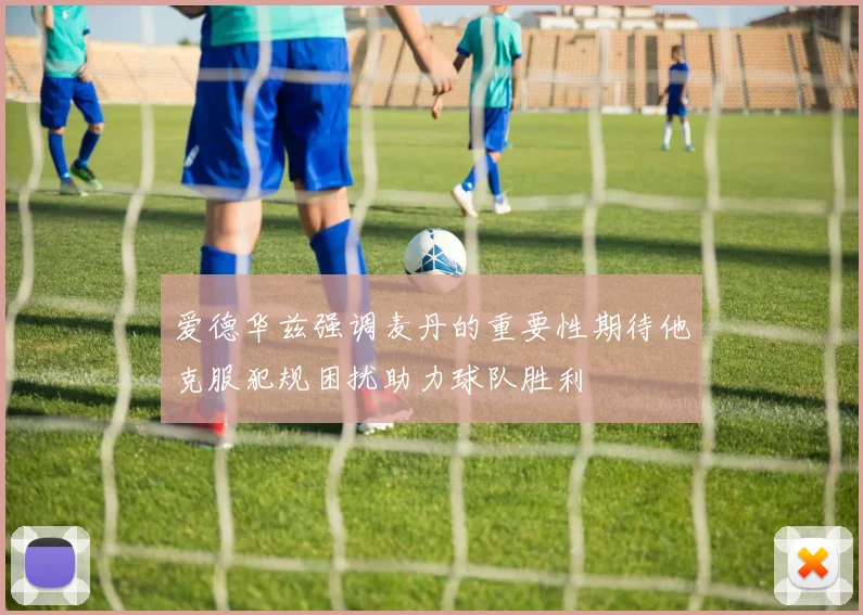 爱德华兹强调麦丹的重要性期待他克服犯规困扰助力球队胜利