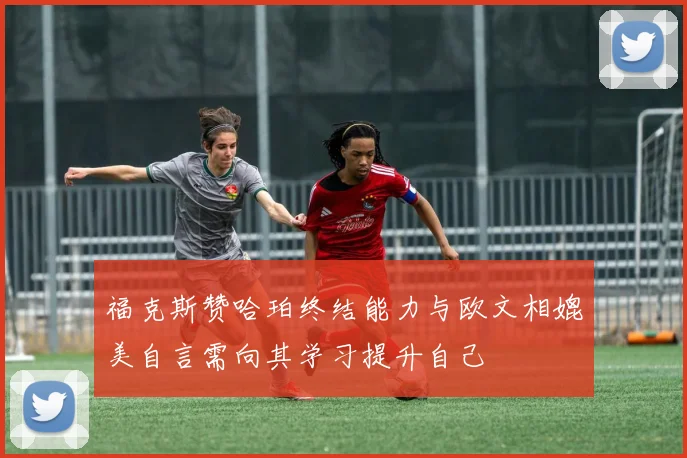 福克斯赞哈珀终结能力与欧文相媲美自言需向其学习提升自己
