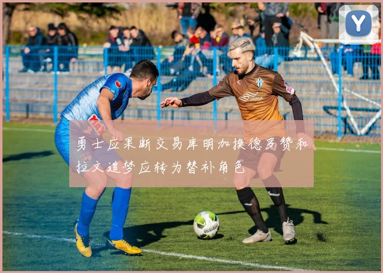 勇士应果断交易库明加换德罗赞和拉文追梦应转为替补角色