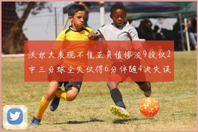沃尔夫表现不佳正负值惨淡9投仅2中三分球全失仅得6分伴随4次失误