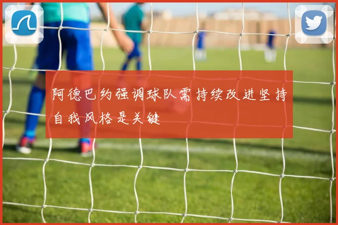 阿德巴约强调球队需持续改进坚持自我风格是关键