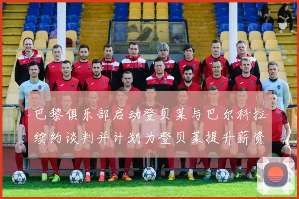 巴黎俱乐部启动登贝莱与巴尔科拉续约谈判并计划为登贝莱提升薪资待遇
