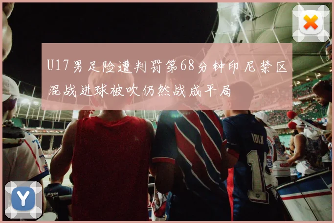 U17男足险遭判罚第68分钟印尼禁区混战进球被吹仍然战成平局