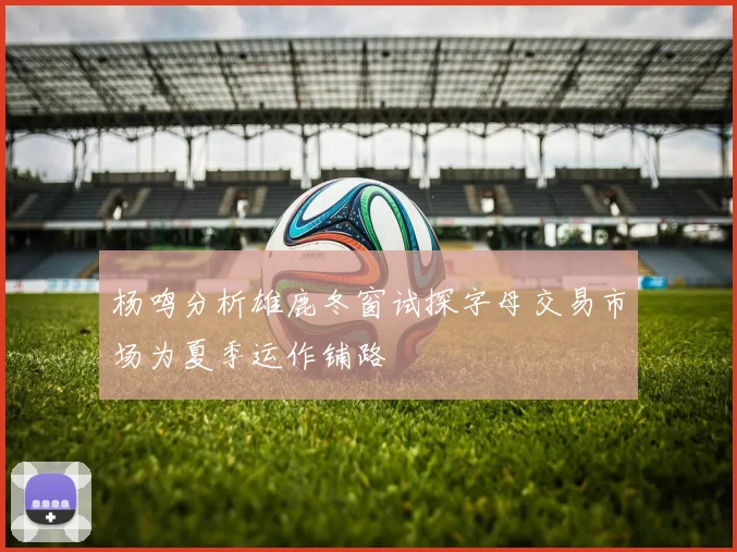 杨鸣分析雄鹿冬窗试探字母交易市场为夏季运作铺路