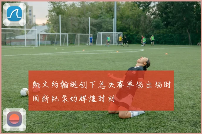 凯文约翰逊创下总决赛单场出场时间新纪录的辉煌时刻