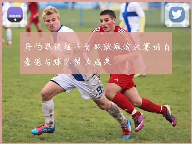 丹伯恩谈纽卡晋级欧冠淘汰赛的自豪感与球队努力成果