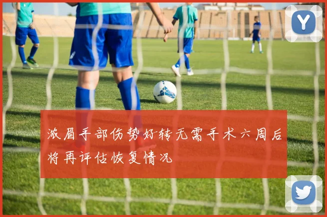 浓眉手部伤势好转无需手术六周后将再评估恢复情况