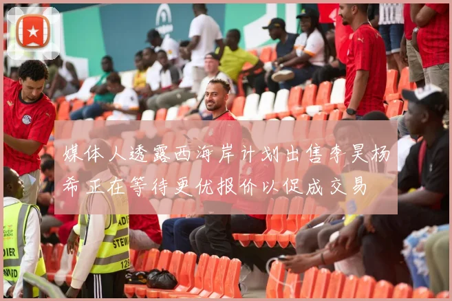 媒体人透露西海岸计划出售李昊杨希正在等待更优报价以促成交易