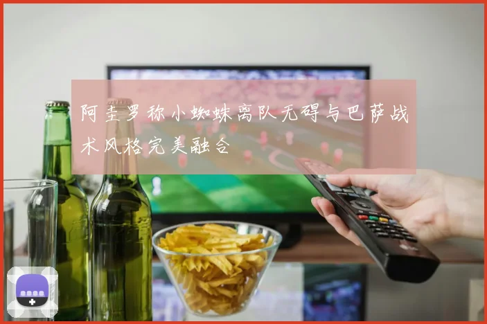 阿圭罗称小蜘蛛离队无碍与巴萨战术风格完美融合