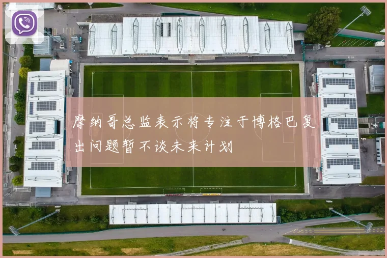 摩纳哥总监表示将专注于博格巴复出问题暂不谈未来计划