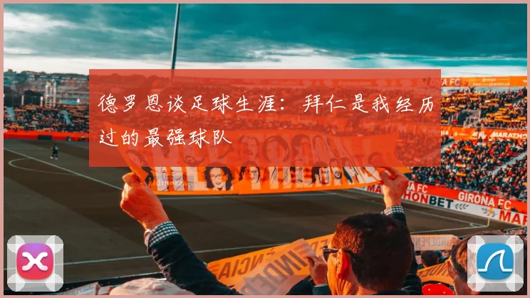 德罗恩谈足球生涯：拜仁是我经历过的最强球队