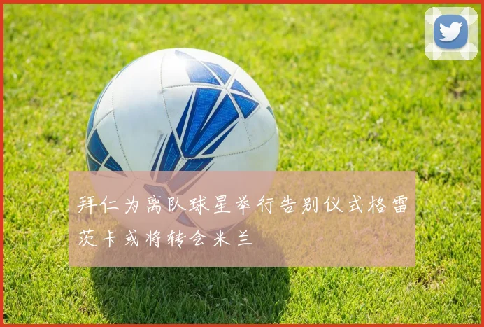 拜仁为离队球星举行告别仪式格雷茨卡或将转会米兰