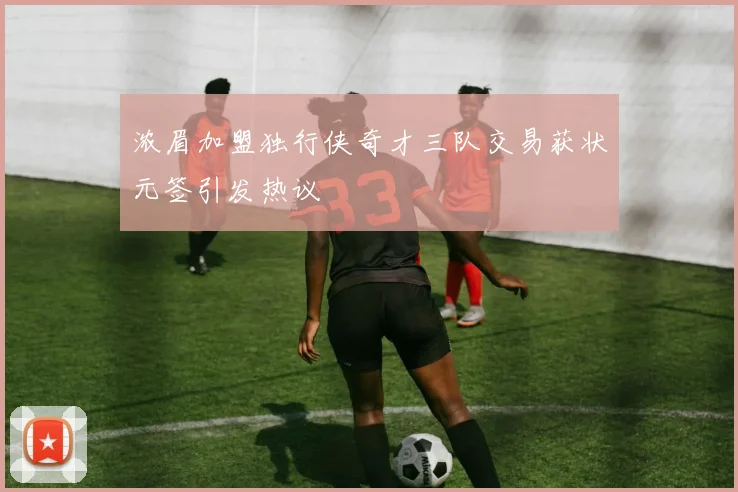 浓眉加盟独行侠奇才三队交易获状元签引发热议