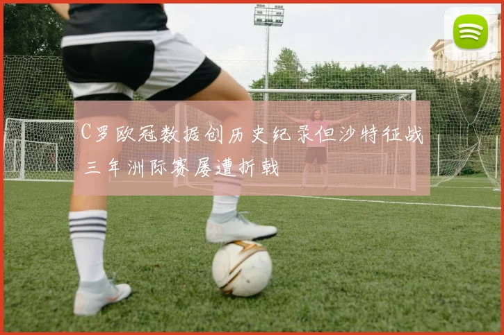 C罗欧冠数据创历史纪录但沙特征战三年洲际赛屡遭折戟