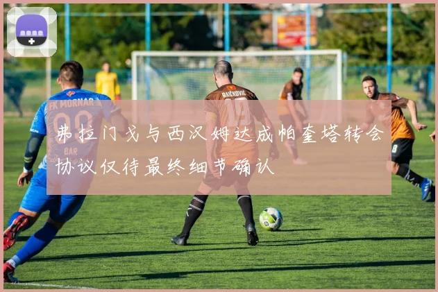 弗拉门戈与西汉姆达成帕奎塔转会协议仅待最终细节确认