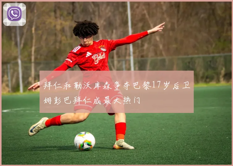 拜仁和勒沃库森争夺巴黎17岁后卫姆彭巴拜仁成最大热门