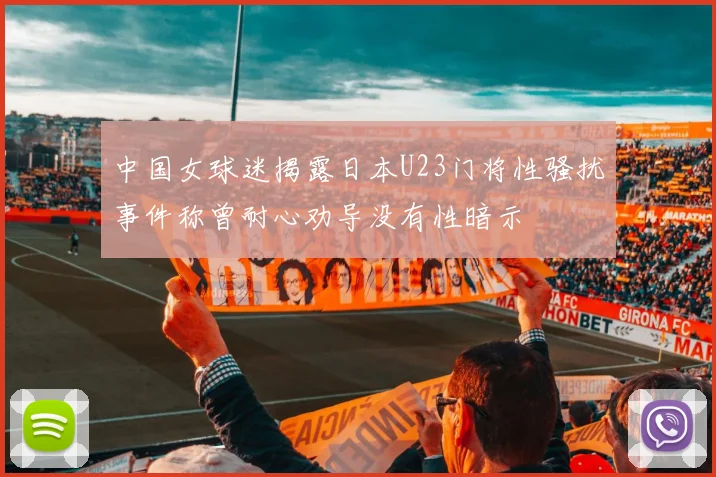 中国女球迷揭露日本U23门将性骚扰事件称曾耐心劝导没有性暗示