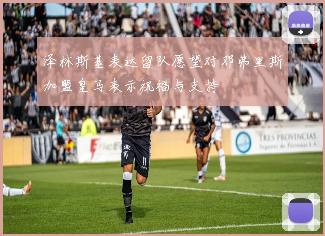 泽林斯基表达留队愿望对邓弗里斯加盟皇马表示祝福与支持