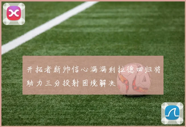 开拓者新帅信心满满利拉德回归将助力三分投射困境解决