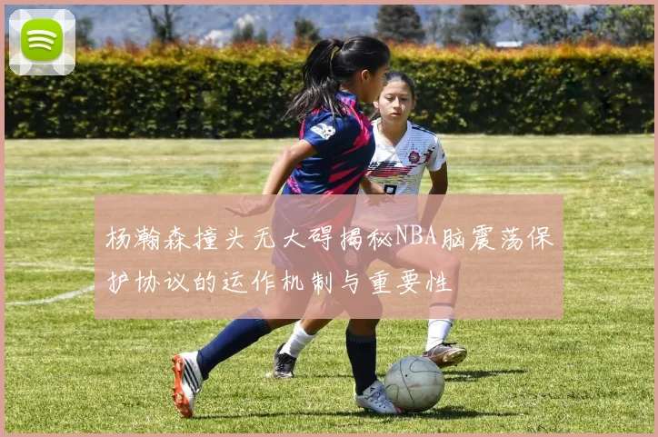 杨瀚森撞头无大碍揭秘NBA脑震荡保护协议的运作机制与重要性