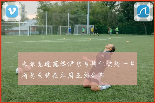 法尔克透露诺伊尔与拜仁续约一年消息或将在本周正式公布