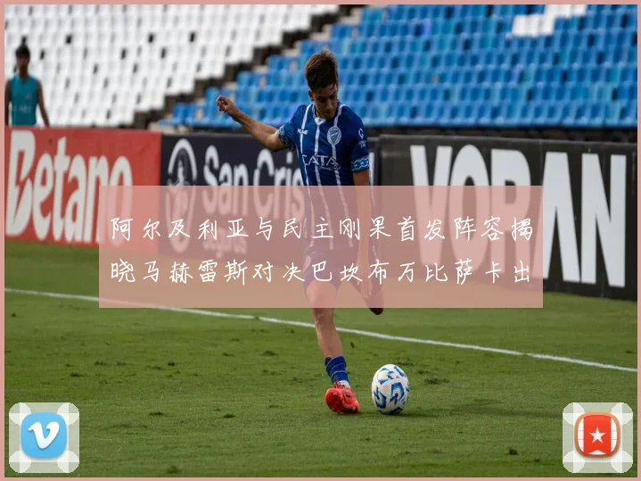 阿尔及利亚与民主刚果首发阵容揭晓马赫雷斯对决巴坎布万比萨卡出战