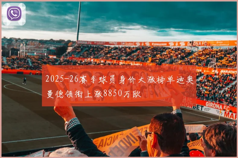 2025-26赛季球员身价大涨榜单迪奥曼德领衔上涨8850万欧