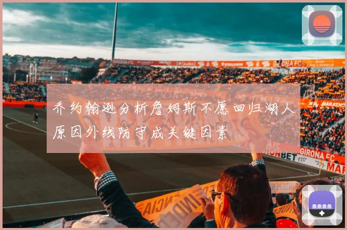 乔约翰逊分析詹姆斯不愿回归湖人原因外线防守成关键因素